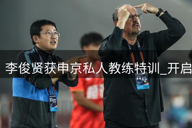 李俊贤获申京私人教练特训 开启进阶之路